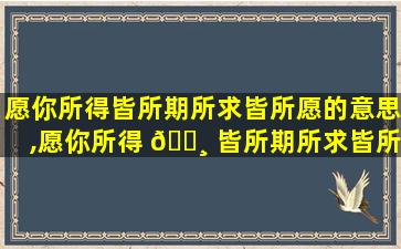愿你所得皆所期所求皆所愿的意思,愿你所得 🌸 皆所期所求皆所愿所行化坦途什么意思